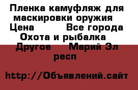 Пленка камуфляж для маскировки оружия › Цена ­ 750 - Все города Охота и рыбалка » Другое   . Марий Эл респ.